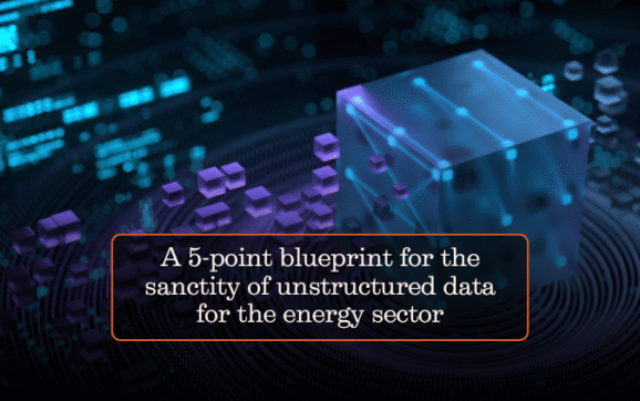 A 5-point blueprint for the sanctity of unstructured data for the energy sector