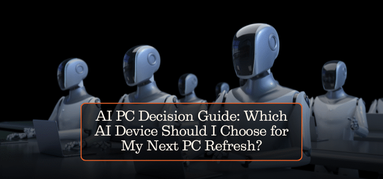 AI PC Decision Guide: Which AI Device Should I Choose for My Next PC Refresh?