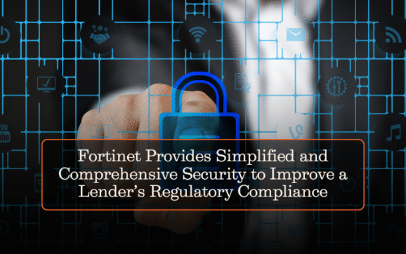Fortinet Provides Simplified and Comprehensive Security to Improve a Lender’s Regulatory Compliance