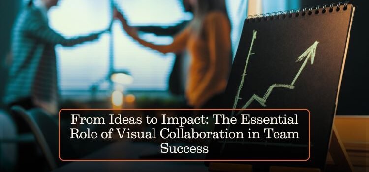 From Ideas to Impact: The Essential Role of Visual Collaboration in Team Success