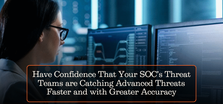 Have Confidence That Your SOC’s Threat Teams are Catching Advanced Threats Faster and with Greater Accuracy