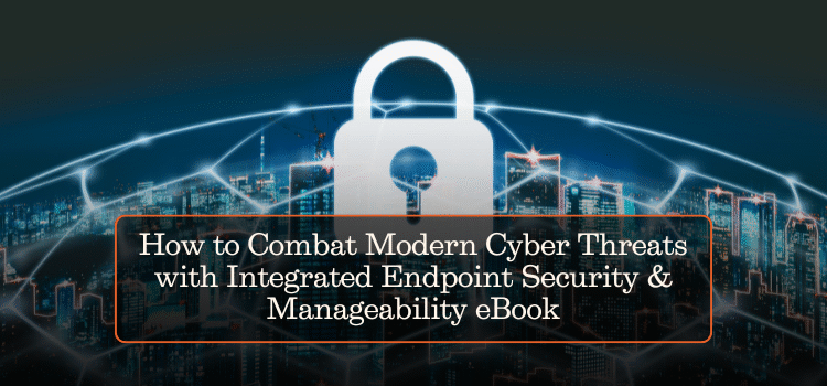 How to Combat Modern Cyber Threats with Integrated Endpoint Security & Manageability eBook