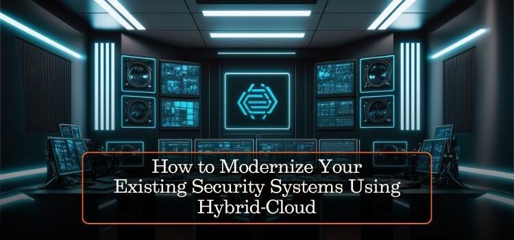 How to Modernize Your Existing Security Systems Using Hybrid-Cloud
