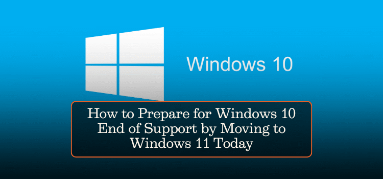 How to Prepare for Windows 10 End of Support by Moving to Windows 11 Today