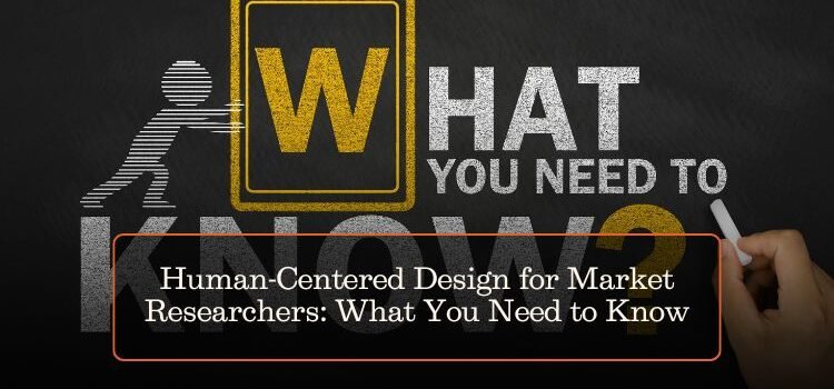 Human-Centered Design for Market Researchers: What You Need to Know