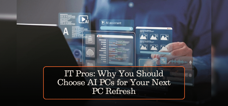 IT Pros: Why You Should Choose AI PCs for Your Next PC Refresh