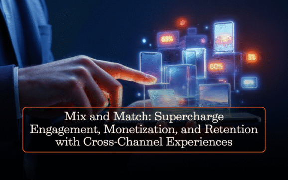 Mix and Match: Supercharge Engagement, Monetization, and Retention with Cross-Channel Experiences