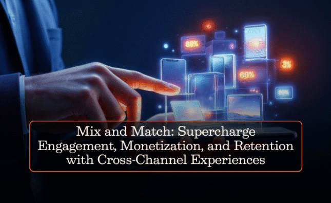 Mix and Match: Supercharge Engagement, Monetization, and Retention with Cross-Channel Experiences