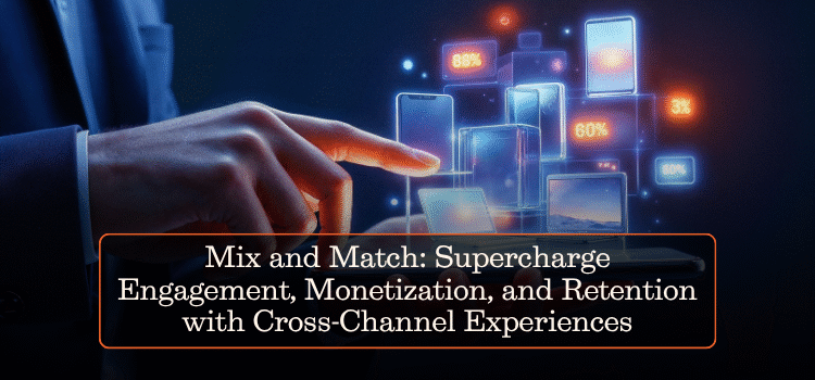 Mix and Match: Supercharge Engagement, Monetization, and Retention with Cross-Channel Experiences