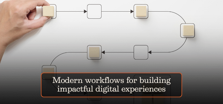 Modern workflows for building impactful digital experiences