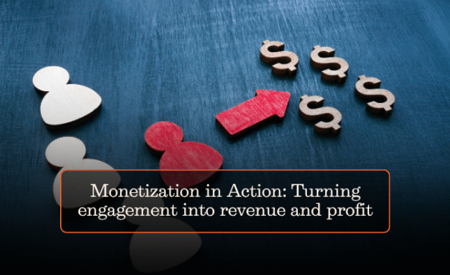 Monetization in Action: Turning engagement into revenue and profit