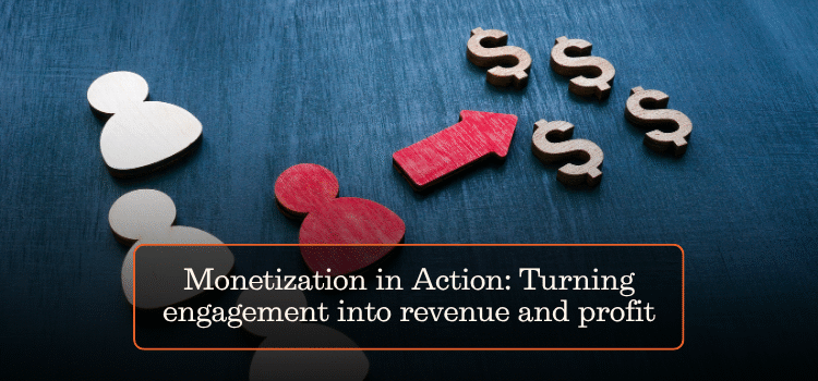 Monetization in Action: Turning engagement into revenue and profit