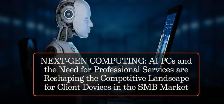 NEXT-GEN COMPUTING: AI PCs and the Need for Professional Services are Reshaping the Competitive Landscape for Client Devices in the SMB Market