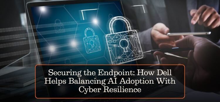 Securing the Endpoint: How Dell Helps Balancing AI Adoption With Cyber Resilience