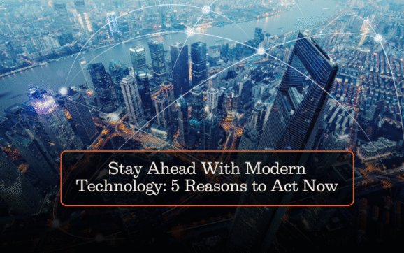 Stay Ahead With Modern Technology: 5 Reasons to Act Now