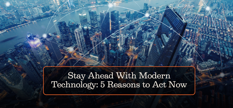 Stay Ahead With Modern Technology: 5 Reasons to Act Now