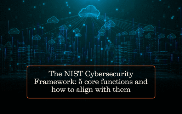 The NIST Cybersecurity Framework: 5 core functions and how to align with them