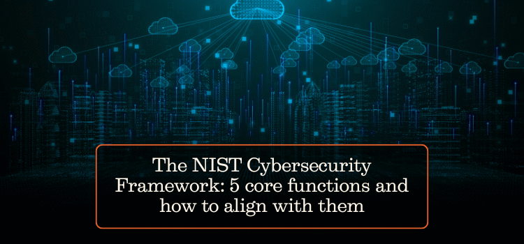 The NIST Cybersecurity Framework: 5 core functions and how to align with them