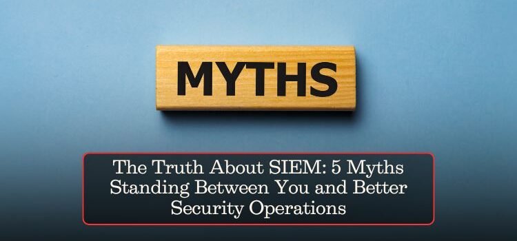 The Truth About SIEM: 5 Myths Standing Between You and Better Security Operations