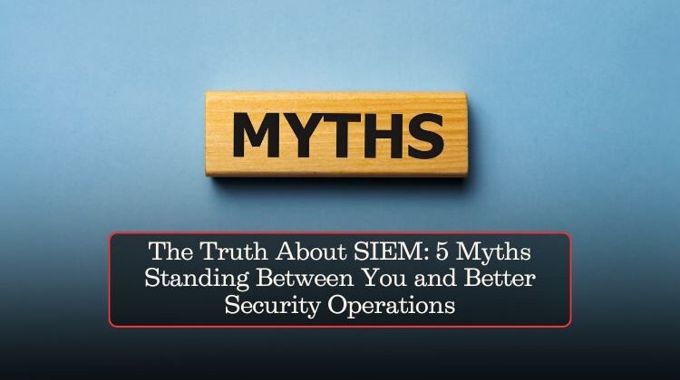 The Truth About SIEM: 5 Myths Standing Between You and Better Security Operations