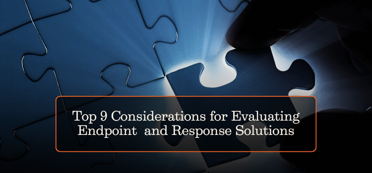 Top 9 Considerations for Evaluating Endpoint Detection and Response Solutions
