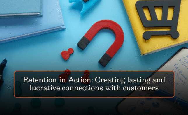 Retention in Action: Creating lasting and lucrative connections with customers