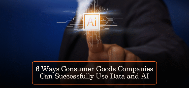 6 Ways Consumer Goods Companies Can Successfully Use Data and AI