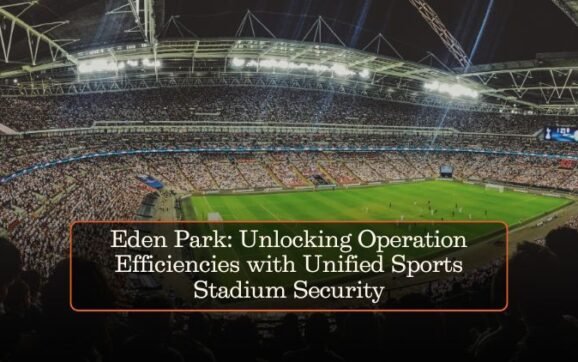 Eden Park: Unlocking Operation Efficiencies with Unified Sports Stadium Security