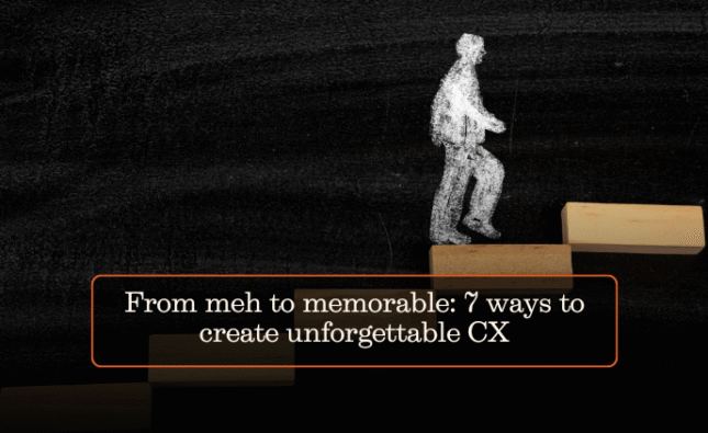 From meh to memorable: 7 ways to create unforgettable CX