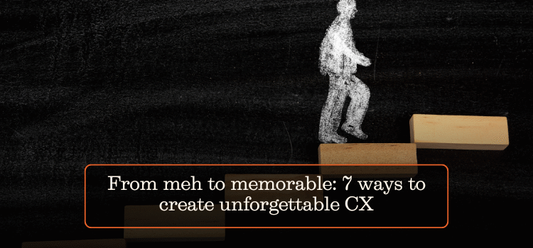 From meh to memorable: 7 ways to create unforgettable CX