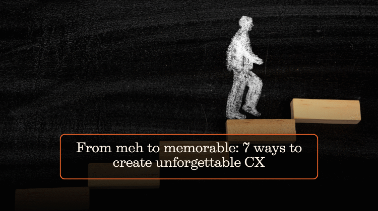 From meh to memorable: 7 ways to create unforgettable CX