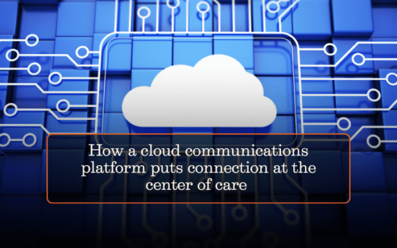 How a cloud communications platform puts connection at the center of care
