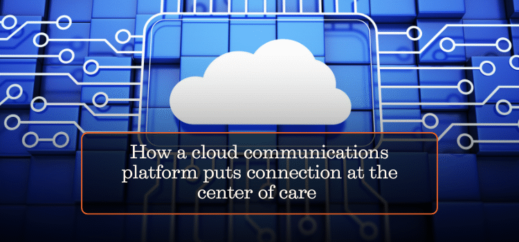 How a cloud communications platform puts connection at the center of care