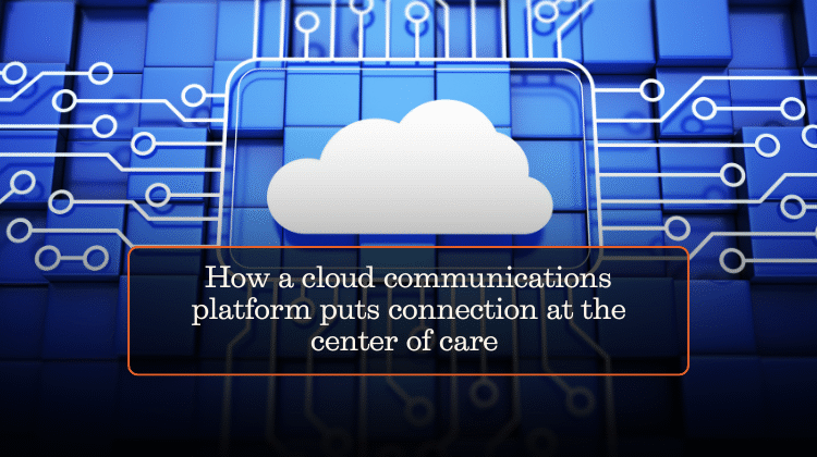 How a cloud communications platform puts connection at the center of care