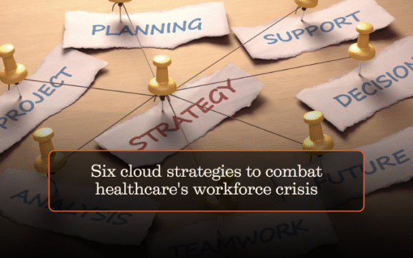 Six cloud strategies to combat healthcare’s workforce crisis