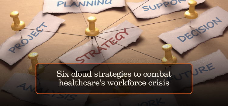 Six cloud strategies to combat healthcare’s workforce crisis