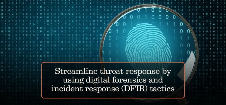 Streamline threat response by using digital forensics and incident response (DFIR) tactics