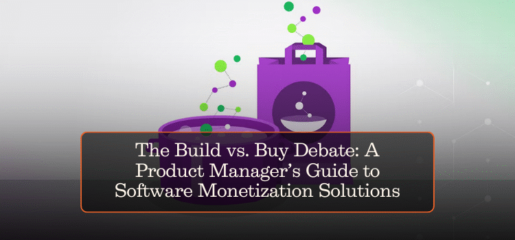 The Build vs. Buy Debate: A Product Manager’s Guide to Software Monetization Solutions