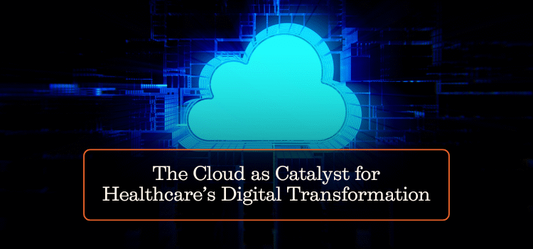 The Cloud as Catalyst for Healthcare’s Digital Transformation