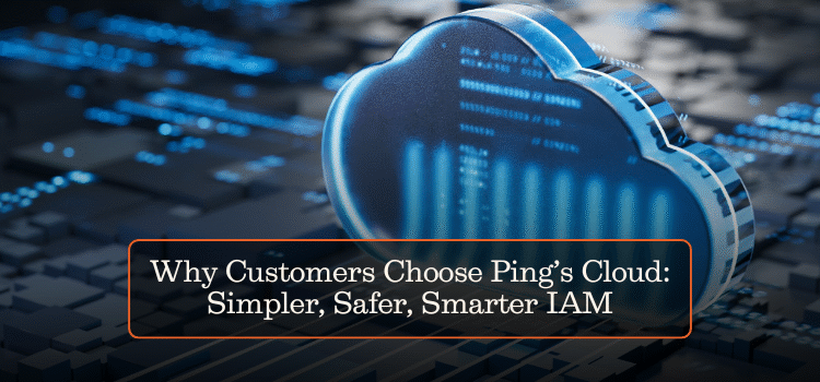 Why Customers Choose Ping’s Cloud: Simpler, Safer, Smarter IAM